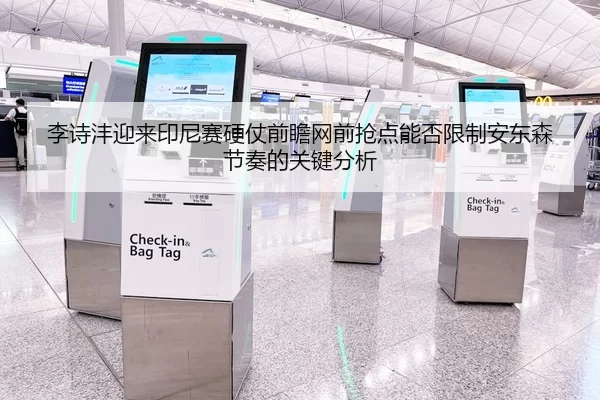 李诗沣迎来印尼赛硬仗前瞻网前抢点能否限制安东森节奏的关键分析