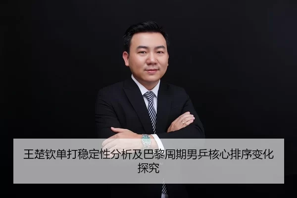 王楚钦单打稳定性分析及巴黎周期男乒核心排序变化探究