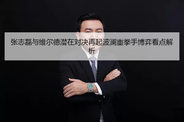 张志磊与维尔德潜在对决再起波澜重拳手博弈看点解析