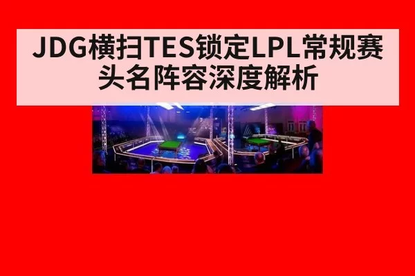 JDG横扫TES锁定LPL常规赛头名阵容深度解析