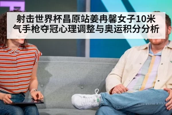 射击世界杯昌原站姜冉馨女子10米气手枪夺冠心理调整与奥运积分分析