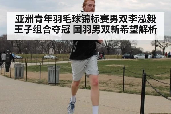 亚洲青年羽毛球锦标赛男双李泓毅王子组合夺冠 国羽男双新希望解析