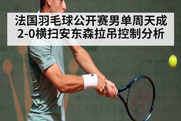 法国羽毛球公开赛男单周天成2-0横扫安东森拉吊控制分析