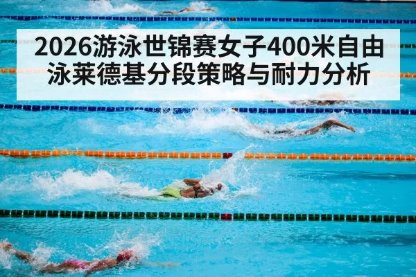 2026游泳世锦赛女子400米自由泳莱德基分段策略与耐力分析