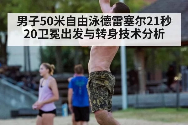 男子50米自由泳德雷塞尔21秒20卫冕出发与转身技术分析
