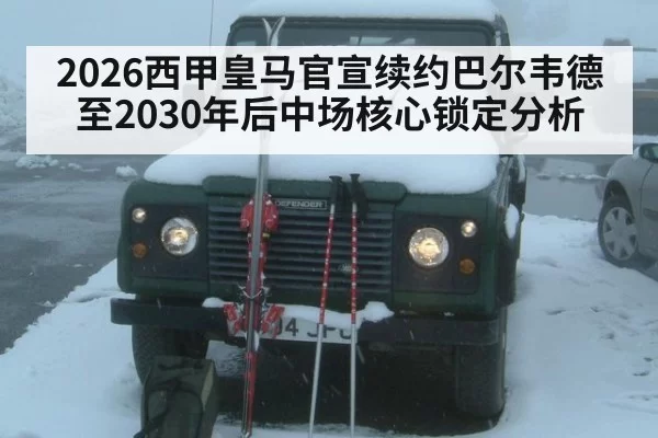 2026西甲皇马官宣续约巴尔韦德至2030年后中场核心锁定分析